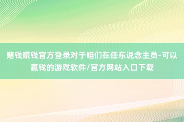 赌钱赚钱官方登录对于咱们在任东说念主员-可以赢钱的游戏软件/官方网站入口下载