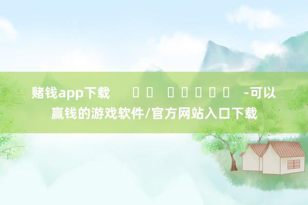 赌钱app下载      		  					  -可以赢钱的游戏软件/官方网站入口下载