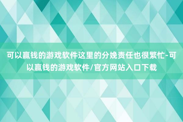 可以赢钱的游戏软件这里的分娩责任也很繁忙-可以赢钱的游戏软件/官方网站入口下载