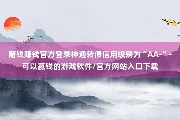 赌钱赚钱官方登录神通转债信用级别为“AA-”-可以赢钱的游戏软件/官方网站入口下载