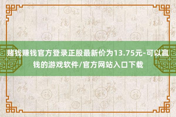 赌钱赚钱官方登录正股最新价为13.75元-可以赢钱的游戏软件/官方网站入口下载