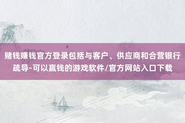 赌钱赚钱官方登录包括与客户、供应商和合营银行疏导-可以赢钱的游戏软件/官方网站入口下载