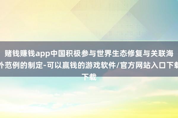 赌钱赚钱app中国积极参与世界生态修复与关联海外范例的制定-可以赢钱的游戏软件/官方网站入口下载