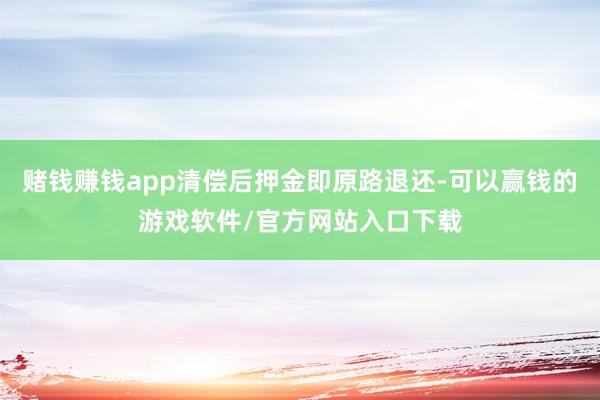 赌钱赚钱app清偿后押金即原路退还-可以赢钱的游戏软件/官方网站入口下载
