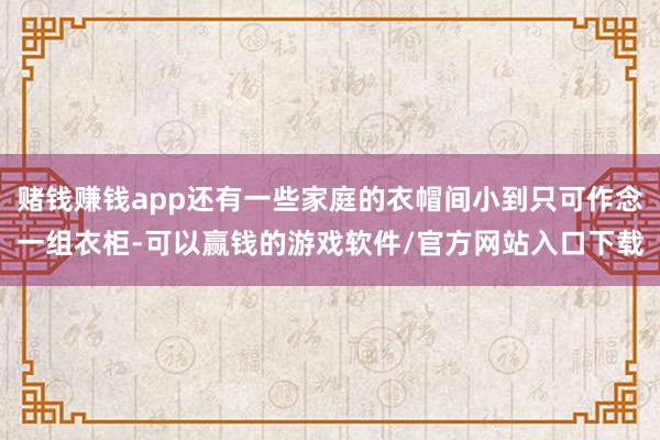 赌钱赚钱app还有一些家庭的衣帽间小到只可作念一组衣柜-可以赢钱的游戏软件/官方网站入口下载