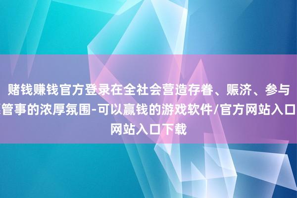 赌钱赚钱官方登录在全社会营造存眷、赈济、参与志愿管事的浓厚氛围-可以赢钱的游戏软件/官方网站入口下载