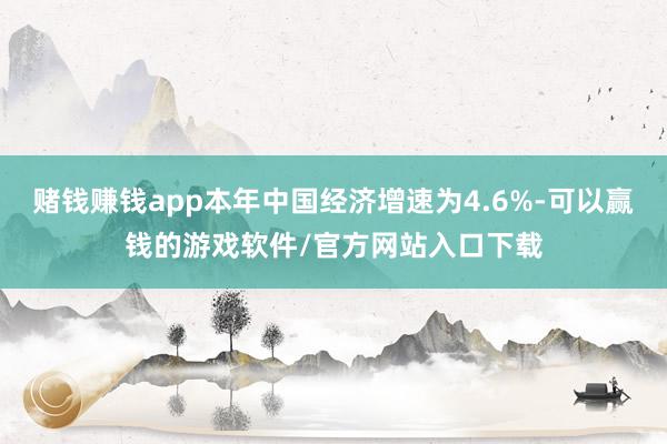 赌钱赚钱app本年中国经济增速为4.6%-可以赢钱的游戏软件/官方网站入口下载