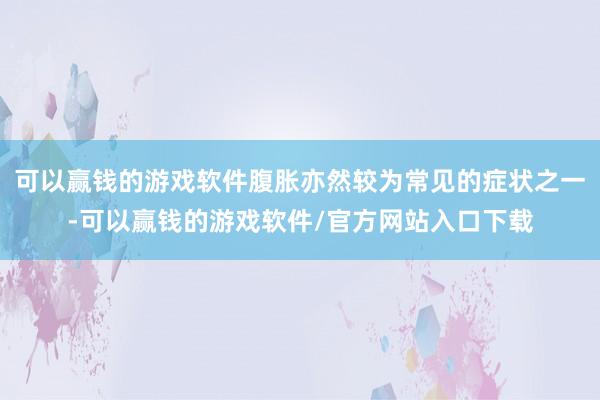 可以赢钱的游戏软件腹胀亦然较为常见的症状之一-可以赢钱的游戏软件/官方网站入口下载
