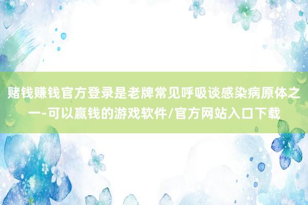 赌钱赚钱官方登录是老牌常见呼吸谈感染病原体之一-可以赢钱的游戏软件/官方网站入口下载