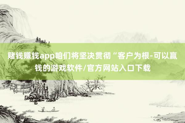 赌钱赚钱app咱们将坚决贯彻“客户为根-可以赢钱的游戏软件/官方网站入口下载