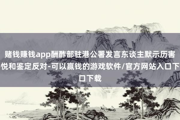赌钱赚钱app酬酢部驻港公署发言东谈主默示历害不悦和鉴定反对-可以赢钱的游戏软件/官方网站入口下载