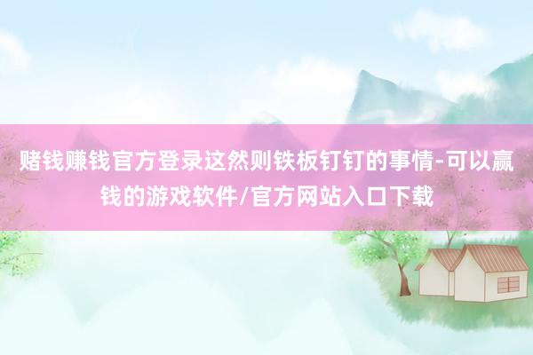 赌钱赚钱官方登录这然则铁板钉钉的事情-可以赢钱的游戏软件/官方网站入口下载