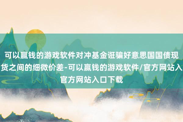 可以赢钱的游戏软件对冲基金诳骗好意思国国债现货与期货之间的细微价差-可以赢钱的游戏软件/官方网站入口下载