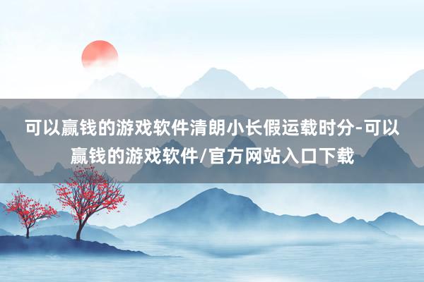 可以赢钱的游戏软件　　清朗小长假运载时分-可以赢钱的游戏软件/官方网站入口下载