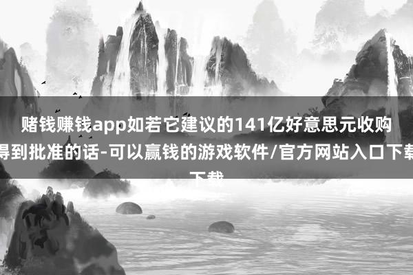 赌钱赚钱app如若它建议的141亿好意思元收购得到批准的话-可以赢钱的游戏软件/官方网站入口下载