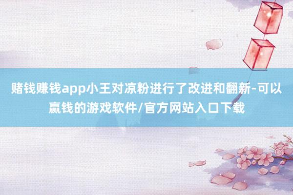 赌钱赚钱app小王对凉粉进行了改进和翻新-可以赢钱的游戏软件/官方网站入口下载