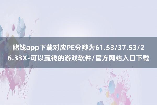 赌钱app下载对应PE分辩为61.53/37.53/26.33X-可以赢钱的游戏软件/官方网站入口下载