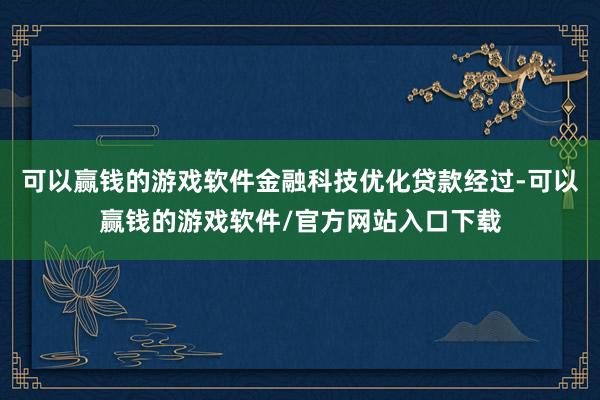 可以赢钱的游戏软件金融科技优化贷款经过-可以赢钱的游戏软件/官方网站入口下载