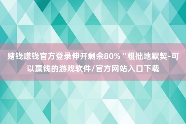 赌钱赚钱官方登录伸开剩余80%“粗拙地默契-可以赢钱的游戏软件/官方网站入口下载