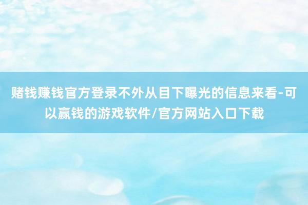 赌钱赚钱官方登录不外从目下曝光的信息来看-可以赢钱的游戏软件/官方网站入口下载