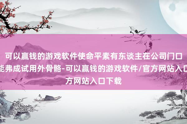可以赢钱的游戏软件使命平素有东谈主在公司门口沟通能弗成试用外骨骼-可以赢钱的游戏软件/官方网站入口下载