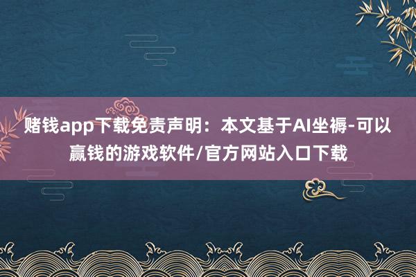 赌钱app下载免责声明：本文基于AI坐褥-可以赢钱的游戏软件/官方网站入口下载