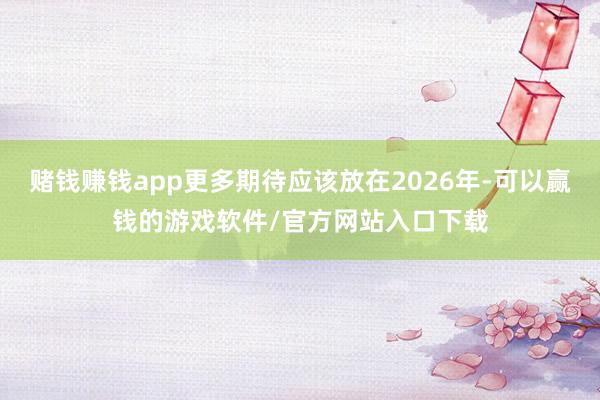 赌钱赚钱app更多期待应该放在2026年-可以赢钱的游戏软件/官方网站入口下载