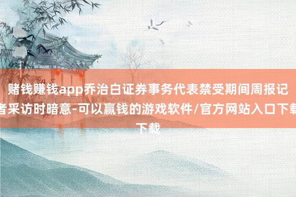 赌钱赚钱app乔治白证券事务代表禁受期间周报记者采访时暗意-可以赢钱的游戏软件/官方网站入口下载