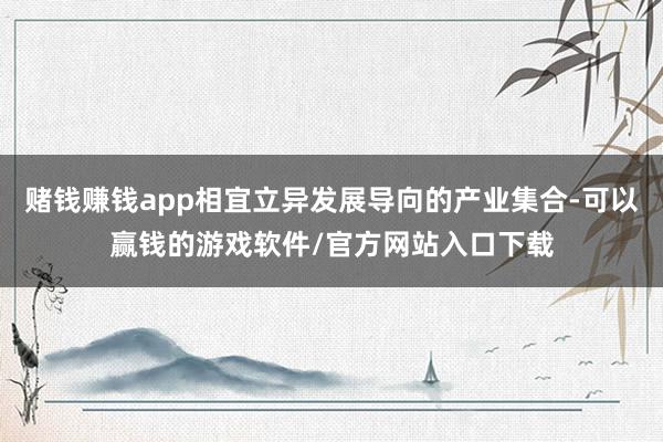 赌钱赚钱app相宜立异发展导向的产业集合-可以赢钱的游戏软件/官方网站入口下载