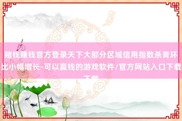 赌钱赚钱官方登录天下大部分区域信用指数杀青环比小幅增长-可以赢钱的游戏软件/官方网站入口下载