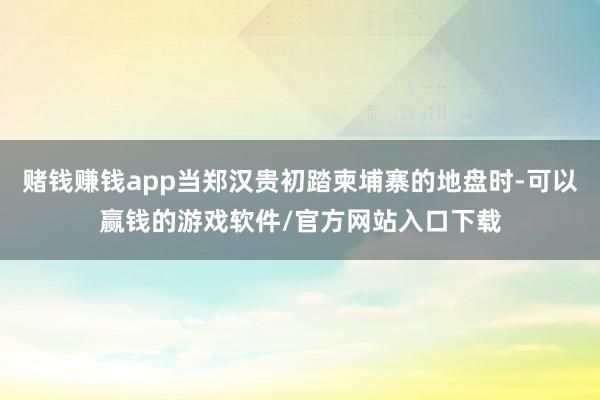 赌钱赚钱app当郑汉贵初踏柬埔寨的地盘时-可以赢钱的游戏软件/官方网站入口下载