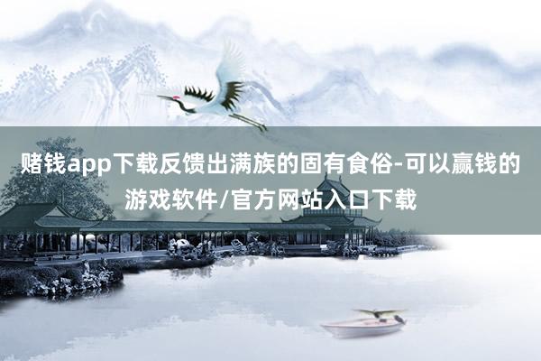 赌钱app下载反馈出满族的固有食俗-可以赢钱的游戏软件/官方网站入口下载