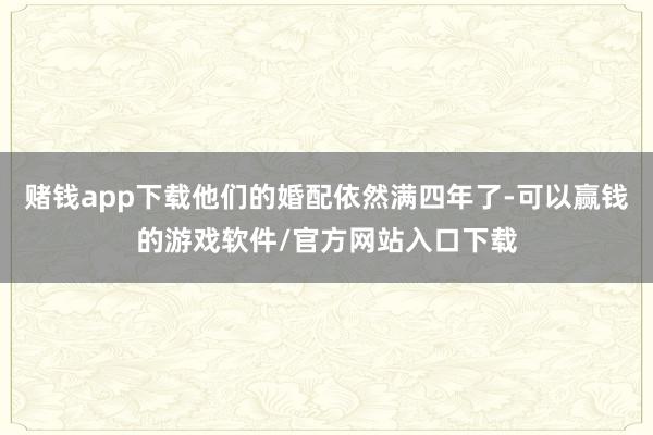 赌钱app下载他们的婚配依然满四年了-可以赢钱的游戏软件/官方网站入口下载