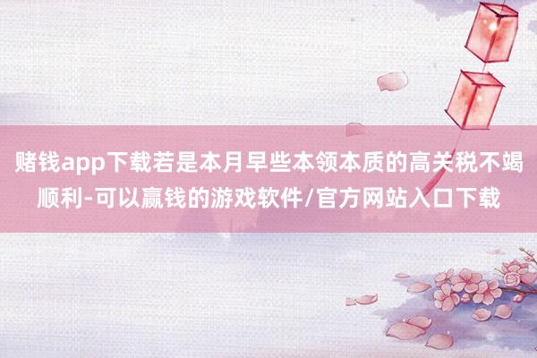 赌钱app下载若是本月早些本领本质的高关税不竭顺利-可以赢钱的游戏软件/官方网站入口下载