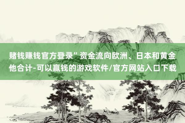 赌钱赚钱官方登录”　　资金流向欧洲、日本和黄金　　他合计-可以赢钱的游戏软件/官方网站入口下载