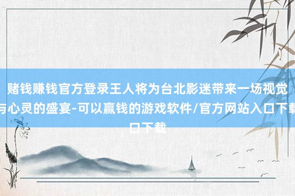 赌钱赚钱官方登录王人将为台北影迷带来一场视觉与心灵的盛宴-可以赢钱的游戏软件/官方网站入口下载