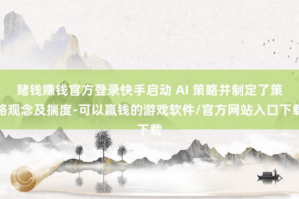 赌钱赚钱官方登录快手启动 AI 策略并制定了策略观念及揣度-可以赢钱的游戏软件/官方网站入口下载