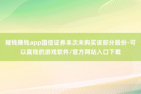 赌钱赚钱app国信证券本次未购买该部分股份-可以赢钱的游戏软件/官方网站入口下载