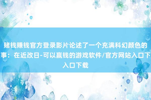 赌钱赚钱官方登录影片论述了一个充满科幻颜色的故事：在近改日-可以赢钱的游戏软件/官方网站入口下载