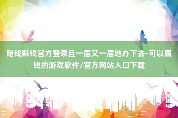 赌钱赚钱官方登录且一届又一届地办下去-可以赢钱的游戏软件/官方网站入口下载