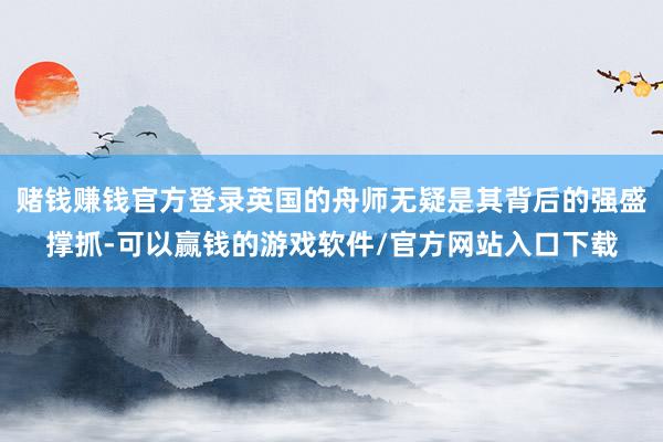 赌钱赚钱官方登录英国的舟师无疑是其背后的强盛撑抓-可以赢钱的游戏软件/官方网站入口下载