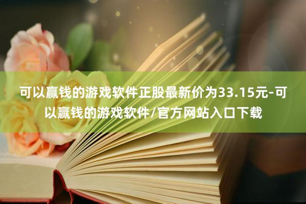 可以赢钱的游戏软件正股最新价为33.15元-可以赢钱的游戏软件/官方网站入口下载