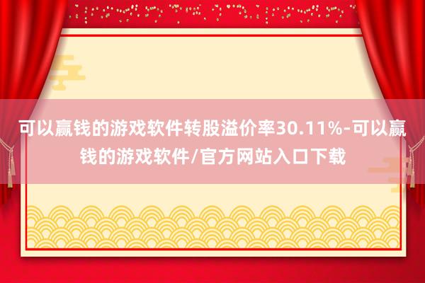 可以赢钱的游戏软件转股溢价率30.11%-可以赢钱的游戏软件/官方网站入口下载