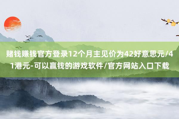 赌钱赚钱官方登录12个月主见价为42好意思元/41港元-可以赢钱的游戏软件/官方网站入口下载