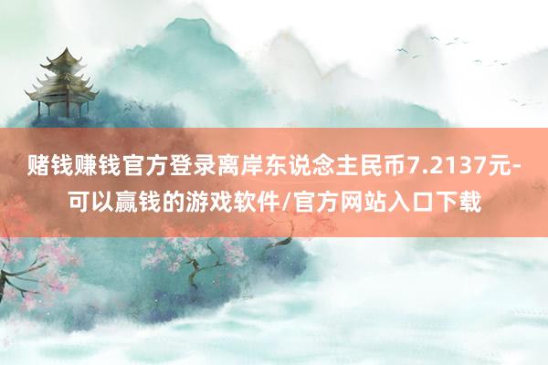 赌钱赚钱官方登录离岸东说念主民币7.2137元-可以赢钱的游戏软件/官方网站入口下载