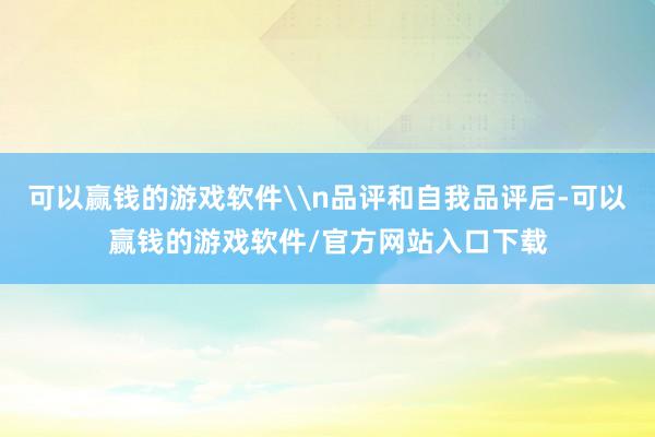 可以赢钱的游戏软件\n品评和自我品评后-可以赢钱的游戏软件/官方网站入口下载