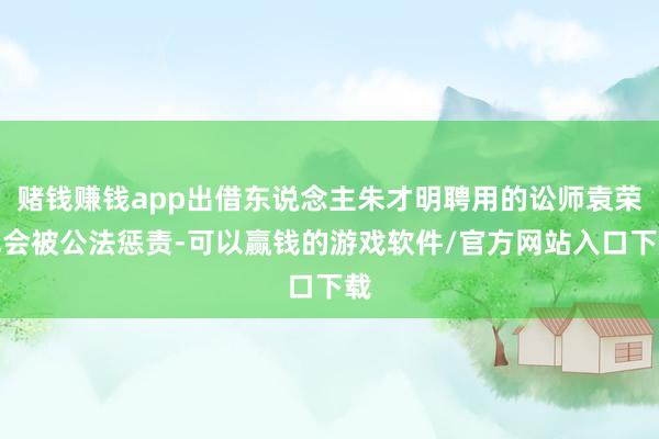 赌钱赚钱app出借东说念主朱才明聘用的讼师袁荣军会被公法惩责-可以赢钱的游戏软件/官方网站入口下载
