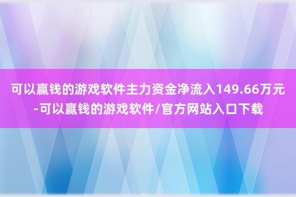 可以赢钱的游戏软件主力资金净流入149.66万元-可以赢钱的游戏软件/官方网站入口下载