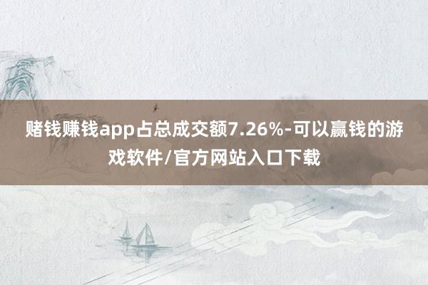 赌钱赚钱app占总成交额7.26%-可以赢钱的游戏软件/官方网站入口下载