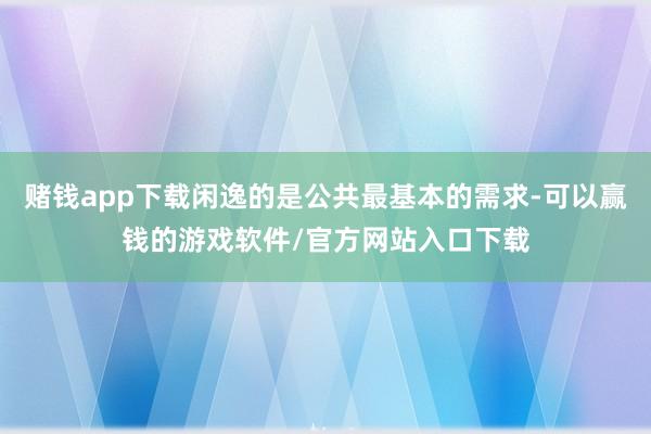 赌钱app下载闲逸的是公共最基本的需求-可以赢钱的游戏软件/官方网站入口下载